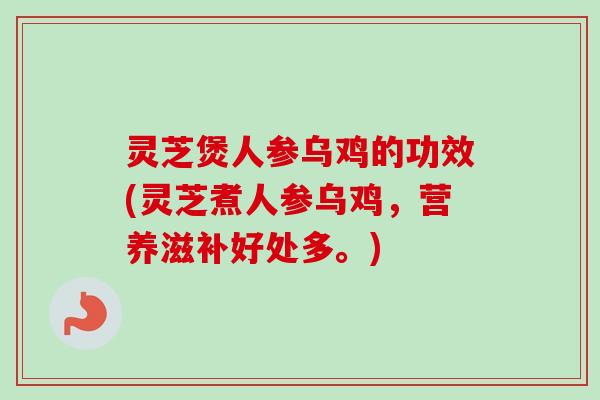 灵芝煲人参乌鸡的功效(灵芝煮人参乌鸡,营养滋补好处多。) 灵芝煲人参乌鸡的功效(灵芝煮人参乌鸡,营养滋补好处多。)
