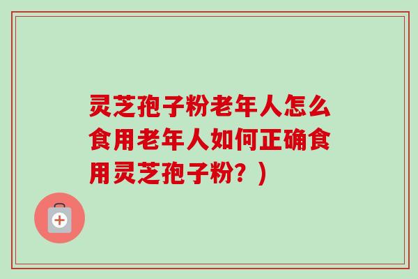 灵芝孢子粉老年人怎么食用老年人如何正确食用灵芝孢子粉？)
