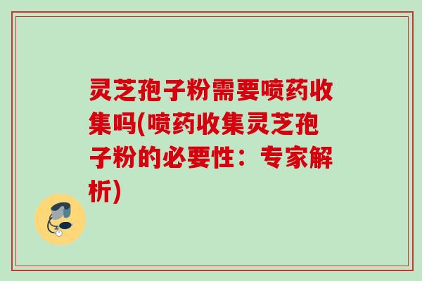 灵芝孢子粉需要喷药收集吗(喷药收集灵芝孢子粉的必要性:专家解析) 灵芝孢子粉需要喷药收集吗(喷药收集灵芝孢子粉的必要性:专家解析)