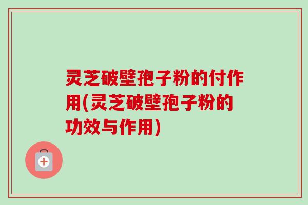 灵芝破壁孢子粉的付作用(灵芝破壁孢子粉的功效与作用) 灵芝破壁孢子粉的付作用(灵芝破壁孢子粉的功效与作用)