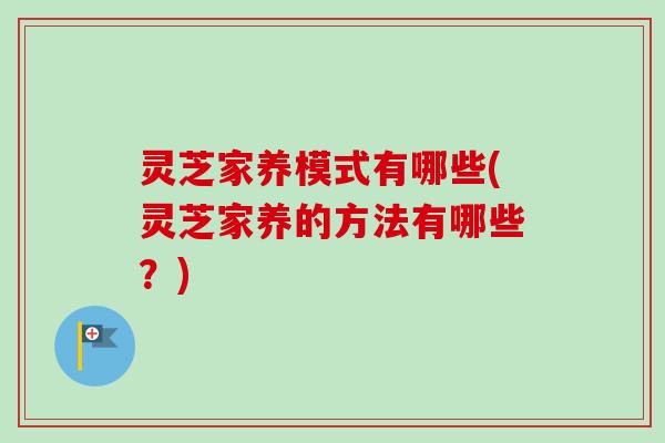 灵芝家养模式有哪些(灵芝家养的方法有哪些?) 灵芝家养模式有哪些(灵芝家养的方法有哪些?)