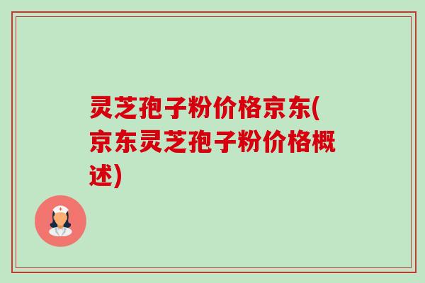 灵芝孢子粉价格京东(京东灵芝孢子粉价格概述) 灵芝孢子粉价格京东(京东灵芝孢子粉价格概述)