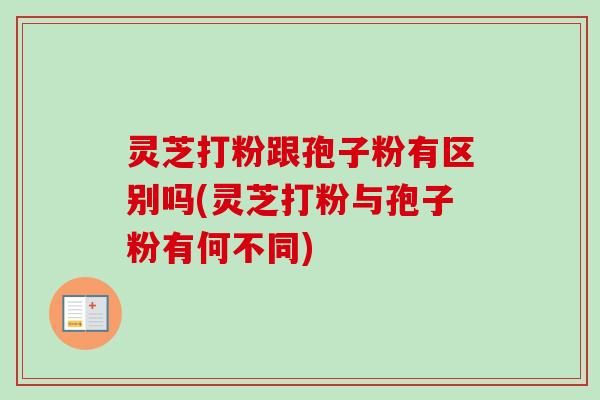 灵芝打粉跟孢子粉有区别吗(灵芝打粉与孢子粉有何不同) 灵芝打粉跟孢子粉有区别吗(灵芝打粉与孢子粉有何不同)