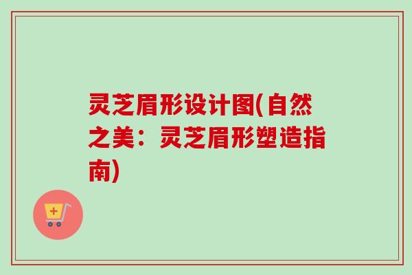 灵芝眉形设计图(自然之美：灵芝眉形塑造指南)