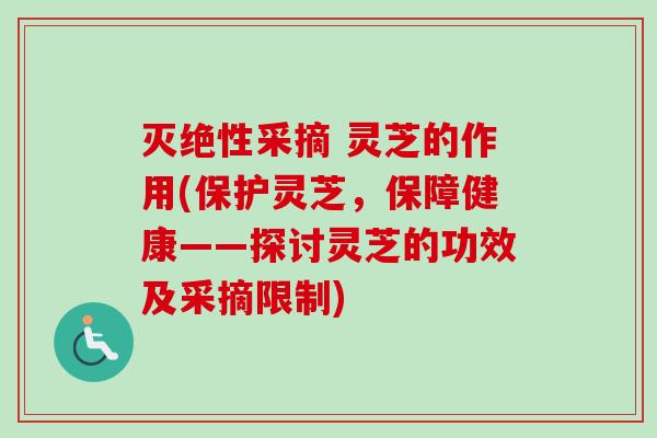 灭绝性采摘 灵芝的作用(保护灵芝，保障健康——探讨灵芝的功效及采摘限制)