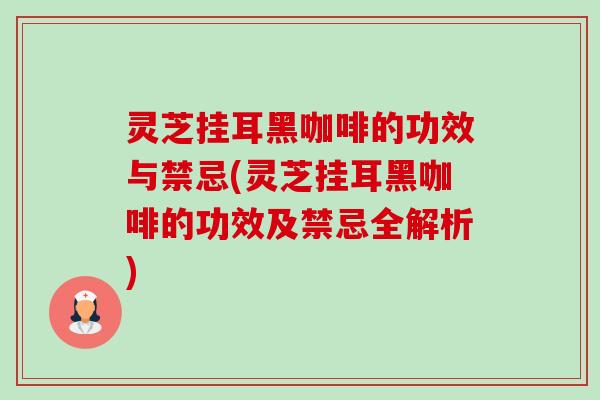灵芝挂耳黑咖啡的功效与禁忌(灵芝挂耳黑咖啡的功效及禁忌全解析) 灵芝挂耳黑咖啡的功效与禁忌(灵芝挂耳黑咖啡的功效及禁忌全解析)