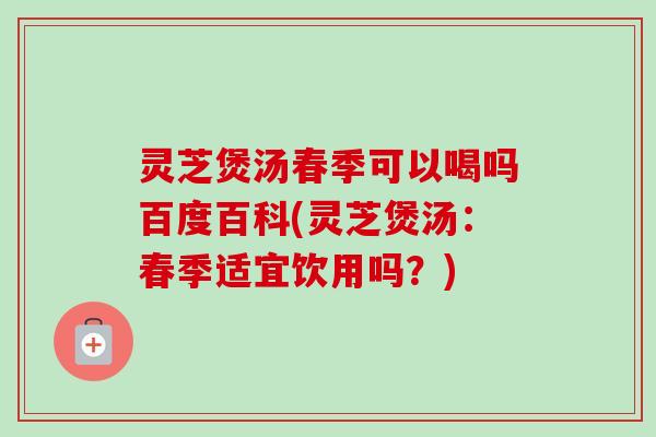 灵芝煲汤春季可以喝吗百度百科(灵芝煲汤：春季适宜饮用吗？)
