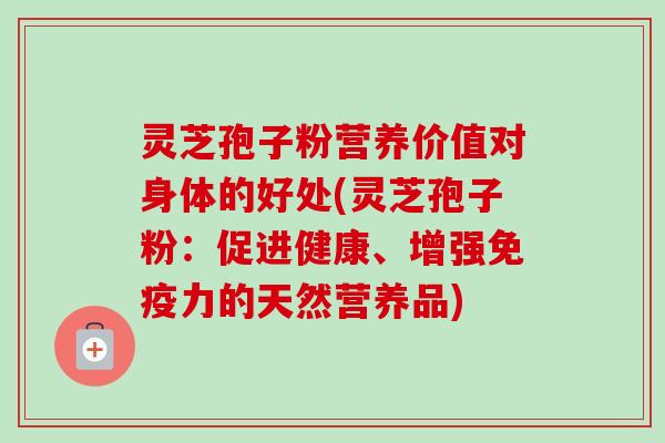 灵芝孢子粉营养价值对身体的好处(灵芝孢子粉:促进健康、增强免疫力的天然营养品) 灵芝孢子粉营养价值对身体的好处(灵芝孢子粉:促进健康、增强免疫力的天然营养品)
