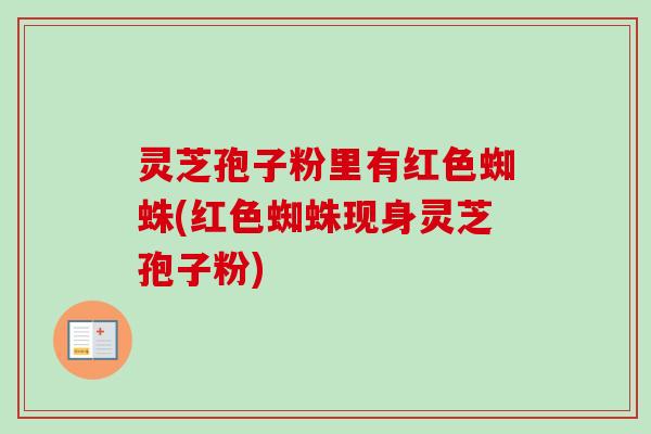 灵芝孢子粉里有红色蜘蛛(红色蜘蛛现身灵芝孢子粉) 灵芝孢子粉里有红色蜘蛛(红色蜘蛛现身灵芝孢子粉)