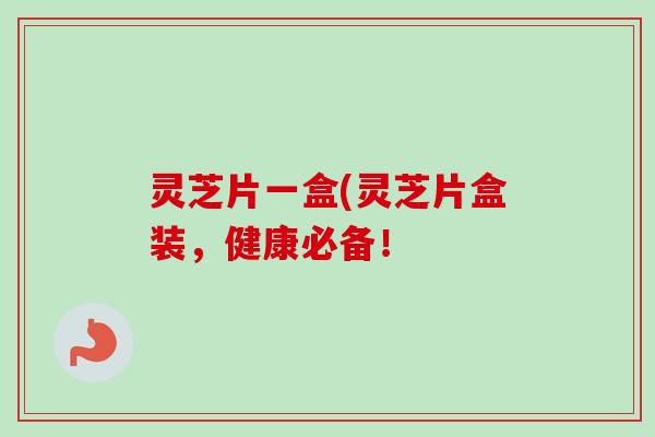 灵芝片一盒(灵芝片盒装,健康必备! 灵芝片一盒(灵芝片盒装,健康必备!