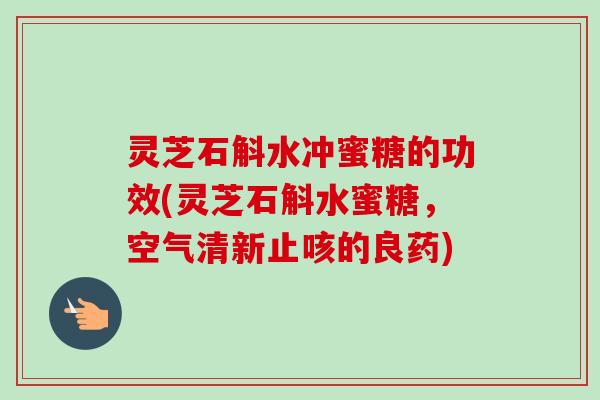 灵芝石斛水冲蜜糖的功效(灵芝石斛水蜜糖，空气清新止咳的良药)