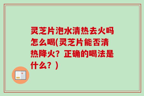 灵芝片泡水清热去火吗怎么喝(灵芝片能否清热降火?正确的喝法是什么?) 灵芝片泡水清热去火吗怎么喝(灵芝片能否清热降火?正确的喝法是什么?)