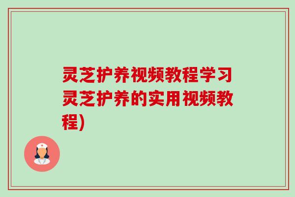 灵芝护养视频教程学习灵芝护养的实用视频教程)