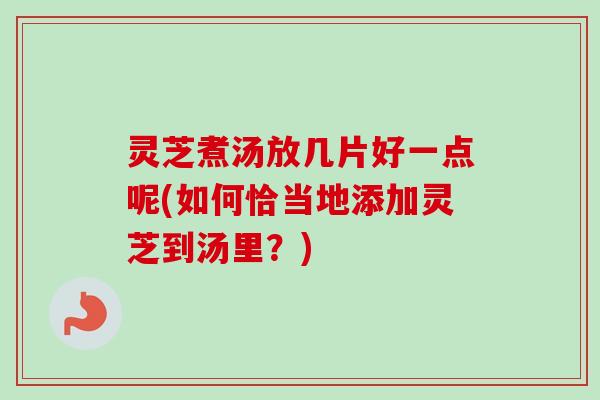 灵芝煮汤放几片好一点呢(如何恰当地添加灵芝到汤里?) 灵芝煮汤放几片好一点呢(如何恰当地添加灵芝到汤里?)