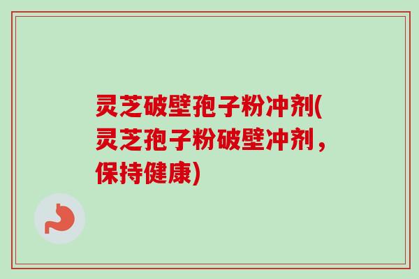 灵芝破壁孢子粉冲剂(灵芝孢子粉破壁冲剂，保持健康)