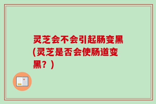 灵芝会不会引起肠变黑(灵芝是否会使肠道变黑?) 灵芝会不会引起肠变黑(灵芝是否会使肠道变黑?)