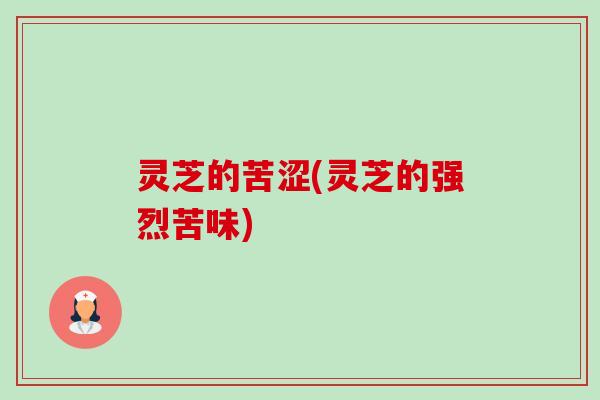 灵芝的苦涩(灵芝的强烈苦味) 灵芝的苦涩(灵芝的强烈苦味)