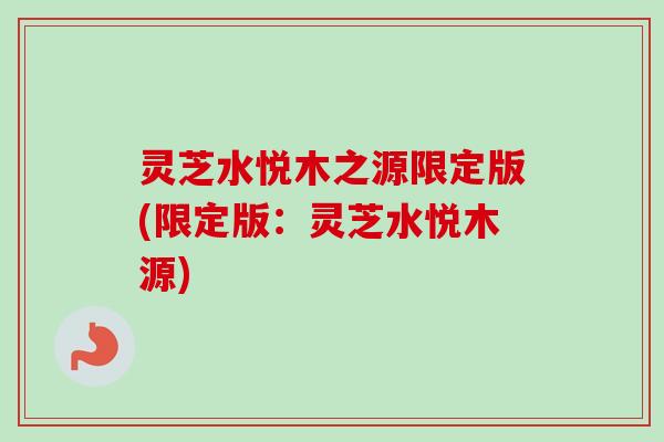 灵芝水悦木之源限定版(限定版：灵芝水悦木源)