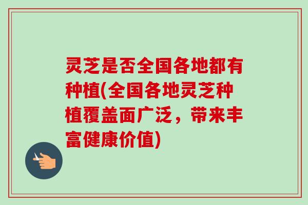 灵芝是否全国各地都有种植(全国各地灵芝种植覆盖面广泛,带来丰富健康价值) 灵芝是否全国各地都有种植(全国各地灵芝种植覆盖面广泛,带来丰富健康价值)