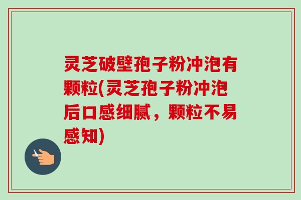灵芝破壁孢子粉冲泡有颗粒(灵芝孢子粉冲泡后口感细腻,颗粒不易感知) 灵芝破壁孢子粉冲泡有颗粒(灵芝孢子粉冲泡后口感细腻,颗粒不易感知)