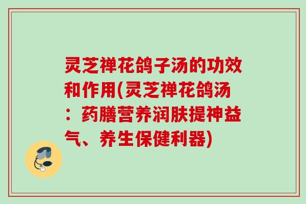 灵芝禅花鸽子汤的功效和作用(灵芝禅花鸽汤：药膳营养润肤提神益气、养生保健利器)