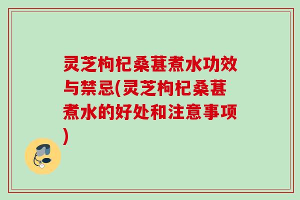 灵芝枸杞桑葚煮水功效与禁忌(灵芝枸杞桑葚煮水的好处和注意事项)