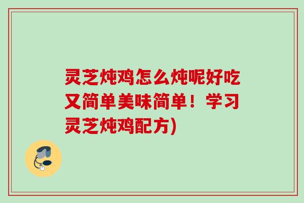 灵芝炖鸡怎么炖呢好吃又简单美味简单!学习灵芝炖鸡配方) 灵芝炖鸡怎么炖呢好吃又简单美味简单!学习灵芝炖鸡配方)