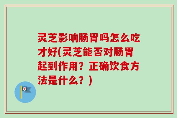 灵芝影响肠胃吗怎么吃才好(灵芝能否对肠胃起到作用？正确饮食方法是什么？)