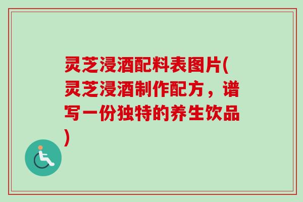 灵芝浸酒配料表图片(灵芝浸酒制作配方，谱写一份独特的养生饮品)