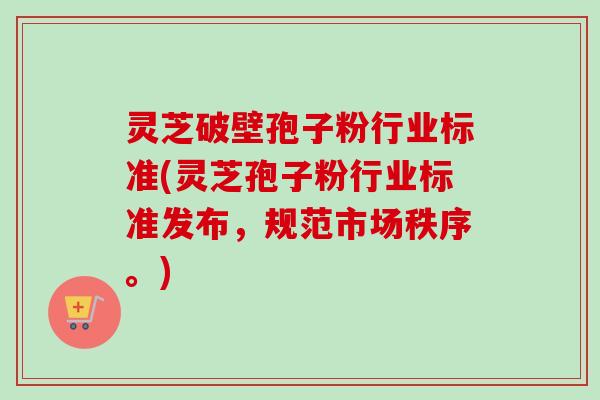 灵芝破壁孢子粉行业标准(灵芝孢子粉行业标准发布,规范市场秩序。) 灵芝破壁孢子粉行业标准(灵芝孢子粉行业标准发布,规范市场秩序。)