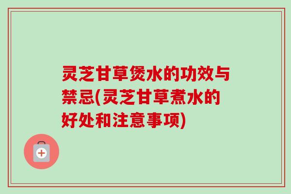 灵芝甘草煲水的功效与禁忌(灵芝甘草煮水的好处和注意事项) 灵芝甘草煲水的功效与禁忌(灵芝甘草煮水的好处和注意事项)