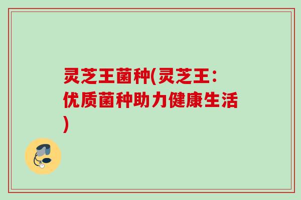 灵芝王菌种(灵芝王：优质菌种助力健康生活)