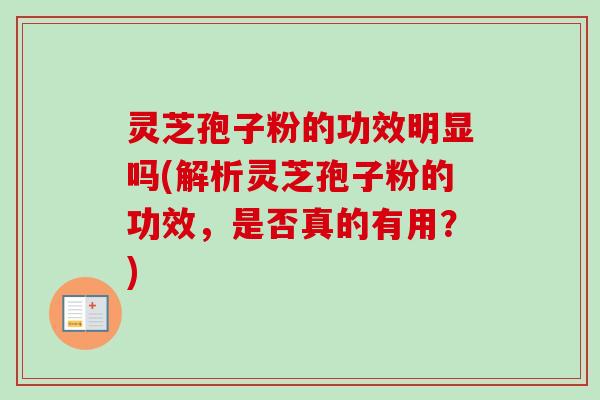 灵芝孢子粉的功效明显吗(解析灵芝孢子粉的功效，是否真的有用？)