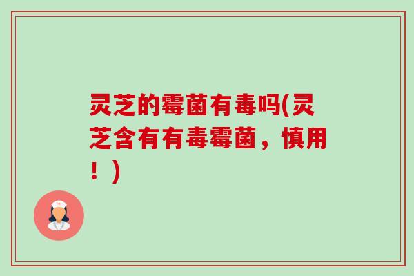 灵芝的霉菌有毒吗(灵芝含有有毒霉菌,慎用!) 灵芝的霉菌有毒吗(灵芝含有有毒霉菌,慎用!)