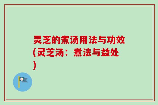 灵芝的煮汤用法与功效(灵芝汤:煮法与益处) 灵芝的煮汤用法与功效(灵芝汤:煮法与益处)