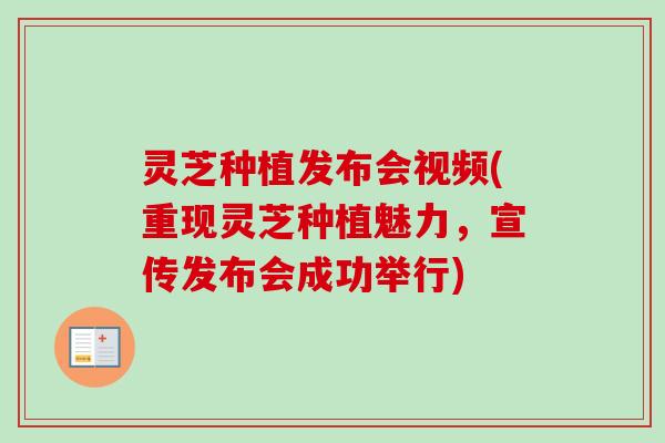 灵芝种植发布会视频(重现灵芝种植魅力,宣传发布会成功举行) 灵芝种植发布会视频(重现灵芝种植魅力,宣传发布会成功举行)