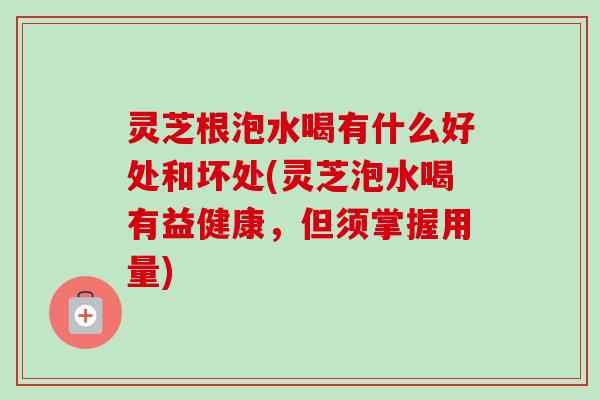 灵芝根泡水喝有什么好处和坏处(灵芝泡水喝有益健康,但须掌握用量) 灵芝根泡水喝有什么好处和坏处(灵芝泡水喝有益健康,但须掌握用量)
