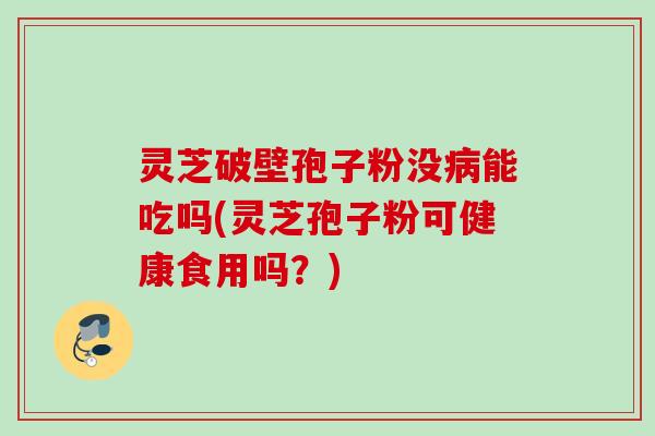 灵芝破壁孢子粉没能吃吗(灵芝孢子粉可健康食用吗？)