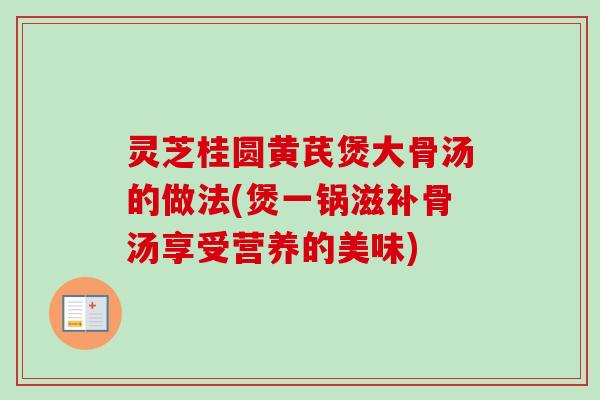 灵芝桂圆黄芪煲大骨汤的做法(煲一锅滋补骨汤享受营养的美味) 灵芝桂圆黄芪煲大骨汤的做法(煲一锅滋补骨汤享受营养的美味)