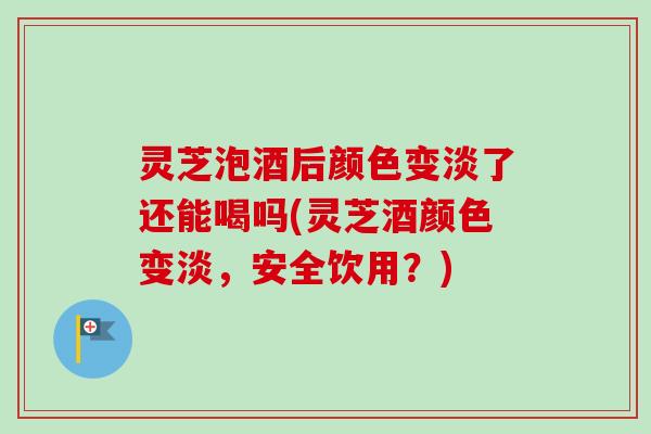 灵芝泡酒后颜色变淡了还能喝吗(灵芝酒颜色变淡,安全饮用?) 灵芝泡酒后颜色变淡了还能喝吗(灵芝酒颜色变淡,安全饮用?)