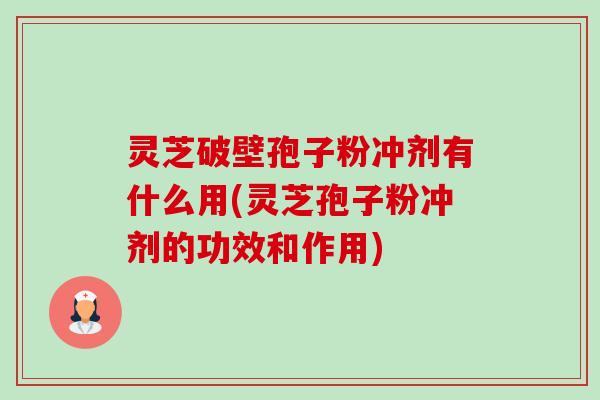 灵芝破壁孢子粉冲剂有什么用(灵芝孢子粉冲剂的功效和作用) 灵芝破壁孢子粉冲剂有什么用(灵芝孢子粉冲剂的功效和作用)