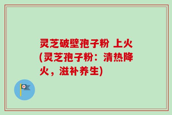 灵芝破壁孢子粉 上火(灵芝孢子粉:清热降火,滋补养生) 灵芝破壁孢子粉 上火(灵芝孢子粉:清热降火,滋补养生)