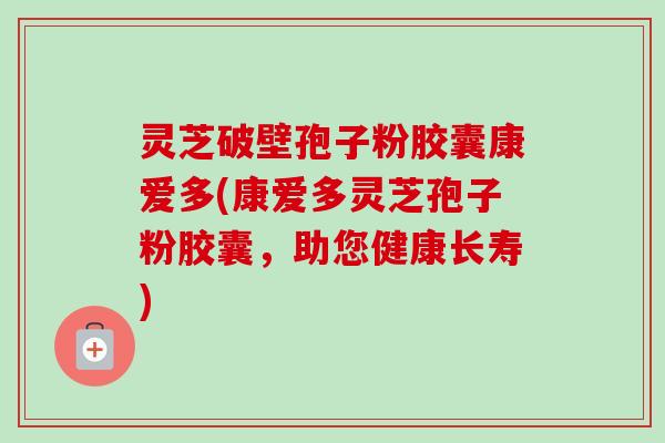 灵芝破壁孢子粉胶囊康爱多(康爱多灵芝孢子粉胶囊,助您健康长寿) 灵芝破壁孢子粉胶囊康爱多(康爱多灵芝孢子粉胶囊,助您健康长寿)