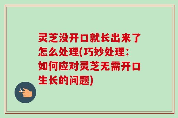 灵芝没开口就长出来了怎么处理(巧妙处理:如何应对灵芝无需开口生长的问题) 灵芝没开口就长出来了怎么处理(巧妙处理:如何应对灵芝无需开口生长的问题)