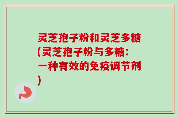 灵芝孢子粉和灵芝多糖(灵芝孢子粉与多糖：一种有效的免疫调节剂)