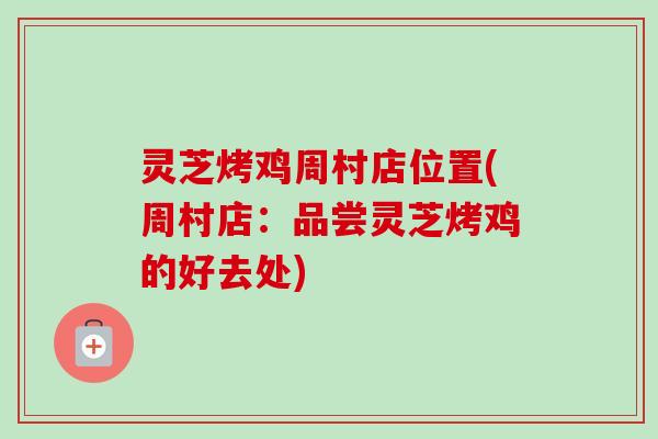 灵芝烤鸡周村店位置(周村店：品尝灵芝烤鸡的好去处)