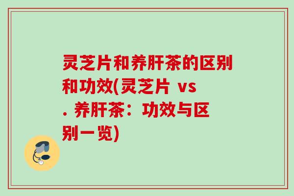灵芝片和养茶的区别和功效(灵芝片 vs. 养茶:功效与区别一览) 灵芝片和养茶的区别和功效(灵芝片 vs. 养茶:功效与区别一览)