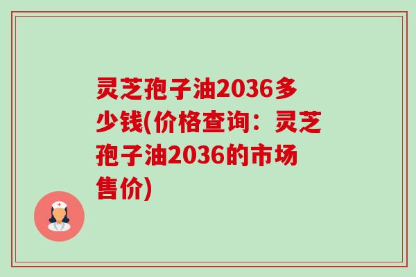 灵芝孢子油2036多少钱(价格查询：灵芝孢子油2036的市场售价)