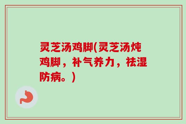 灵芝汤鸡脚(灵芝汤炖鸡脚,养力,祛湿防。) 灵芝汤鸡脚(灵芝汤炖鸡脚,养力,祛湿防。)