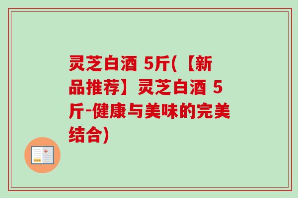 灵芝白酒 5斤(【新品推荐】灵芝白酒 5斤-健康与美味的完美结合)
